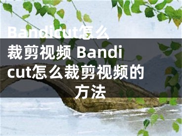 Bandicut怎么裁剪视频 Bandicut怎么裁剪视频的方法