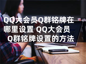 QQ大会员Q群铭牌在哪里设置 QQ大会员Q群铭牌设置的方法
