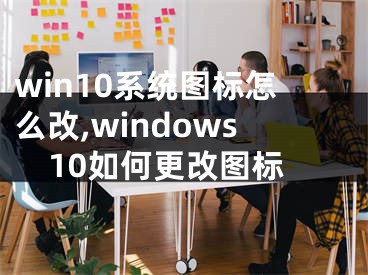 win10系统图标怎么改,windows10如何更改图标
