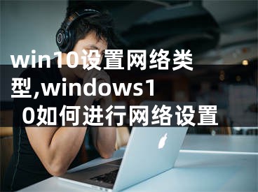 win10设置网络类型,windows10如何进行网络设置
