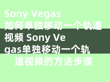 Sony Vegas如何单独移动一个轨道视频 Sony Vegas单独移动一个轨道视频的方法步骤
