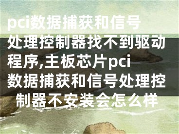 pci数据捕获和信号处理控制器找不到驱动程序,主板芯片pci数据捕获和信号处理控制器不安装会怎么样