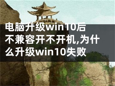 电脑升级win10后不兼容开不开机,为什么升级win10失败