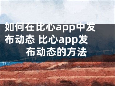 如何在比心app中发布动态 比心app发布动态的方法