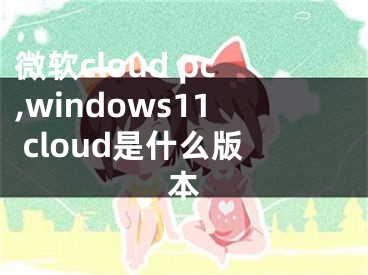 微软cloud pc,windows11 cloud是什么版本