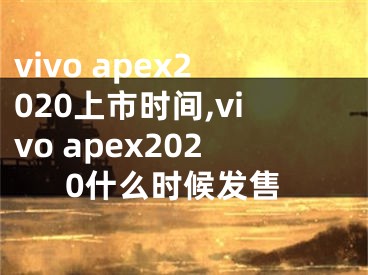 vivo apex2020上市时间,vivo apex2020什么时候发售