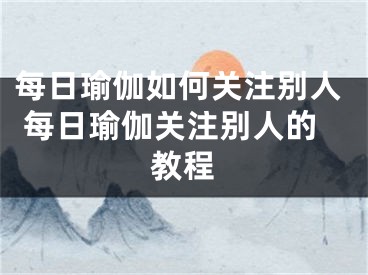 每日瑜伽如何关注别人 每日瑜伽关注别人的教程