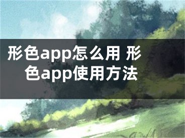 形色app怎么用 形色app使用方法