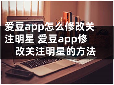 爱豆app怎么修改关注明星 爱豆app修改关注明星的方法