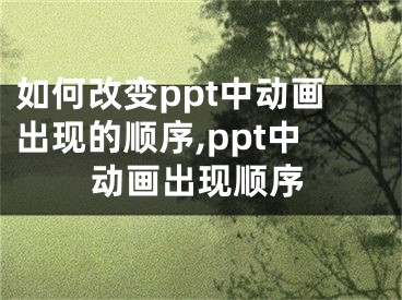 如何改变ppt中动画出现的顺序,ppt中动画出现顺序