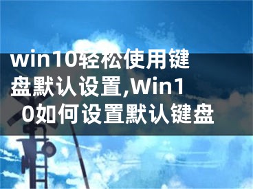 win10轻松使用键盘默认设置,Win10如何设置默认键盘