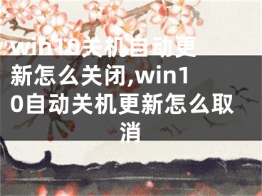 win10关机自动更新怎么关闭,win10自动关机更新怎么取消