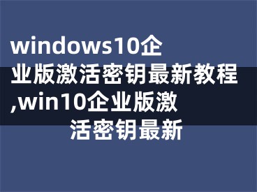 windows10企业版激活密钥最新教程,win10企业版激活密钥最新