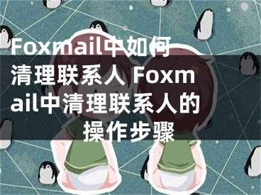 Foxmail中如何清理联系人 Foxmail中清理联系人的操作步骤