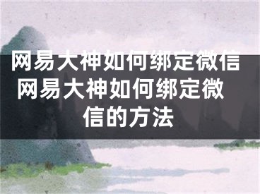 网易大神如何绑定微信 网易大神如何绑定微信的方法