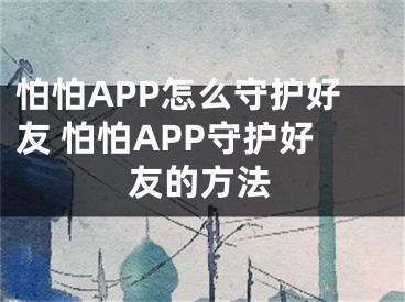 怕怕APP怎么守护好友 怕怕APP守护好友的方法