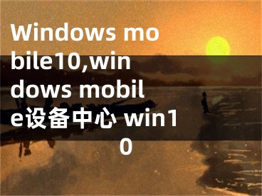 Windows mobile10,windows mobile设备中心 win10