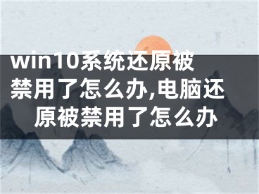 win10系统还原被禁用了怎么办,电脑还原被禁用了怎么办