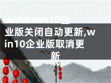 windows10企业版关闭自动更新,win10企业版取消更新