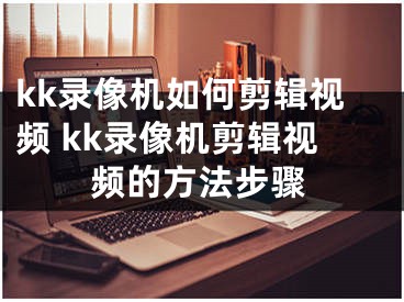 kk录像机如何剪辑视频 kk录像机剪辑视频的方法步骤