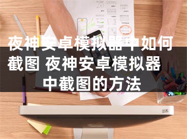 夜神安卓模拟器中如何截图 夜神安卓模拟器中截图的方法