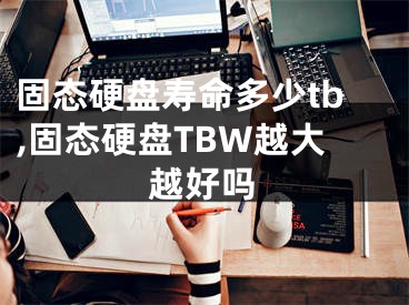 固态硬盘寿命多少tb,固态硬盘TBW越大越好吗