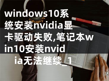 windows10系统安装nvidia显卡驱动失败,笔记本win10安装nvidia无法继续_1