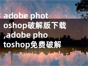 adobe photoshop破解版下载,adobe photoshop免费破解