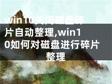 win10关闭磁盘碎片自动整理,win10如何对磁盘进行碎片整理