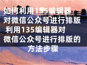 如何利用135编辑器对微信公众号进行排版 利用135编辑器对微信公众号进行排版的方法步骤