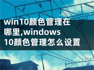 win10颜色管理在哪里,windows10颜色管理怎么设置