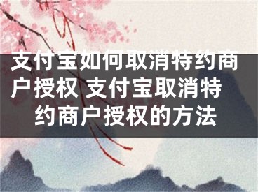 支付宝如何取消特约商户授权 支付宝取消特约商户授权的方法