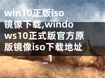 win10正版iso镜像下载,windows10正式版官方原版镜像iso下载地址_1