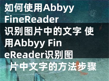 如何使用Abbyy FineReader识别图片中的文字 使用Abbyy FineReader识别图片中文字的方法步骤