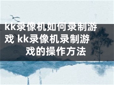 kk录像机如何录制游戏 kk录像机录制游戏的操作方法