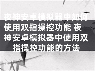 夜神安卓模拟器中如何使用双指操控功能 夜神安卓模拟器中使用双指操控功能的方法