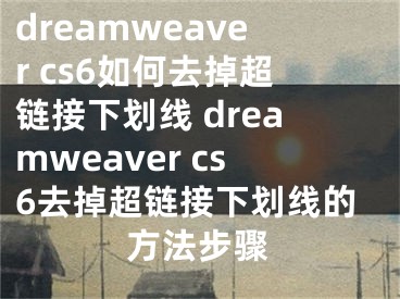 dreamweaver cs6如何去掉超链接下划线 dreamweaver cs6去掉超链接下划线的方法步骤