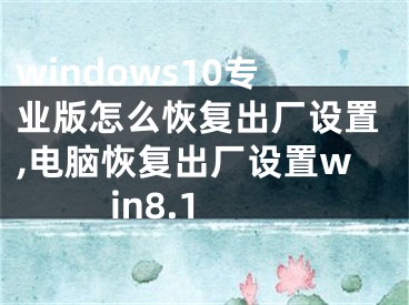 windows10专业版怎么恢复出厂设置,电脑恢复出厂设置win8.1