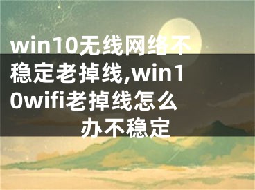 win10无线网络不稳定老掉线,win10wifi老掉线怎么办不稳定