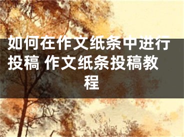 如何在作文纸条中进行投稿 作文纸条投稿教程