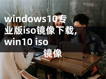 windows10专业版iso镜像下载,win10 iso 镜像