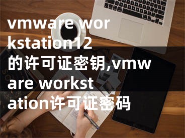 vmware workstation12的许可证密钥,vmware workstation许可证密码