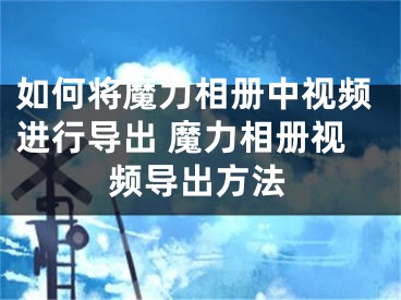 如何将魔力相册中视频进行导出 魔力相册视频导出方法