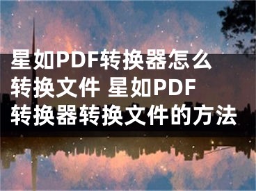 星如PDF转换器怎么转换文件 星如PDF转换器转换文件的方法