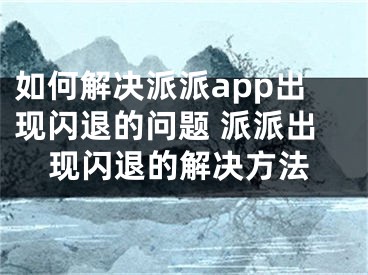 如何解决派派app出现闪退的问题 派派出现闪退的解决方法