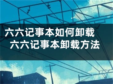 六六记事本如何卸载 六六记事本卸载方法 