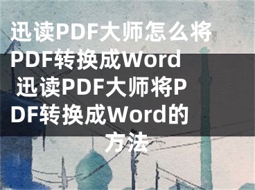迅读PDF大师怎么将PDF转换成Word 迅读PDF大师将PDF转换成Word的方法