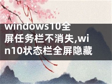 windows10全屏任务栏不消失,win10状态栏全屏隐藏
