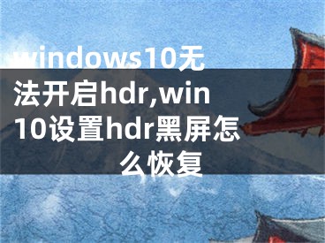 windows10无法开启hdr,win10设置hdr黑屏怎么恢复