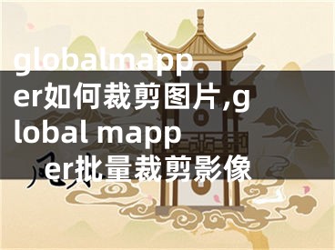 globalmapper如何裁剪图片,global mapper批量裁剪影像